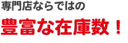 専門店ならではの豊富な在庫数！