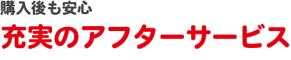 購入後も安心充実のアフターサービス