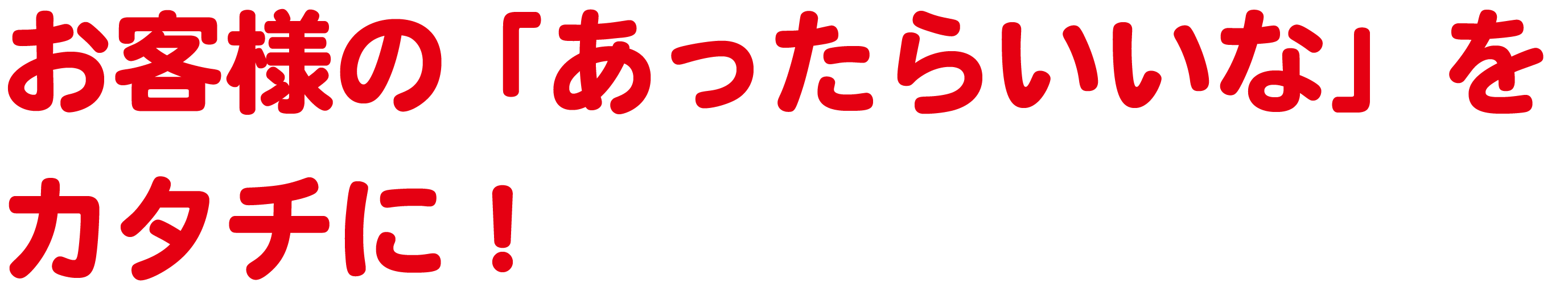 お客様の「あったらいいな」をカタチに！